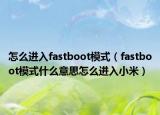 怎么进入fastboot模式（fastboot模式什么意思怎么进入小米）