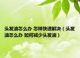头发油怎么办 怎样快速解决（头发油怎么办 如何减少头发油）