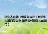 陌生人来敲门我该怎么办（有陌生人敲门怎么办 如何应付陌生人的敲门）