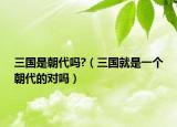 三国是朝代吗?（三国就是一个朝代的对吗）