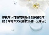 摩托车火花塞发黑是什么原因造成的（摩托车火花塞发黑是什么原因）