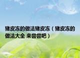 猪皮冻的做法猪皮冻（猪皮冻的做法大全 来尝尝吧）