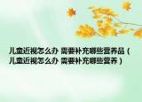 儿童近视怎么办 需要补充哪些营养品（儿童近视怎么办 需要补充哪些营养）