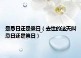 是忌日还是祭日（去世的这天叫忌日还是祭日）