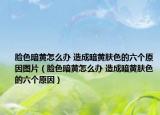 脸色暗黄怎么办 造成暗黄肤色的六个原因图片（脸色暗黄怎么办 造成暗黄肤色的六个原因）
