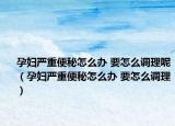 孕妇严重便秘怎么办 要怎么调理呢（孕妇严重便秘怎么办 要怎么调理）