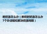 断奶涨怎么办（断奶时奶涨怎么办 7个办法轻松解决奶涨问题）