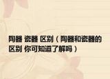 陶器 瓷器 区别（陶器和瓷器的区别 你可知道了解吗）