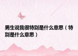 男生说我很特别是什么意思（特别是什么意思）