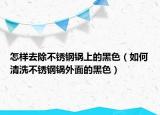 怎样去除不锈钢锅上的黑色（如何清洗不锈钢锅外面的黑色）
