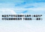 食品生产许可证需要什么条件（食品生产许可证需要哪些条件 下面由我一一道来）