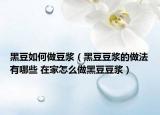黑豆如何做豆浆（黑豆豆浆的做法有哪些 在家怎么做黑豆豆浆）