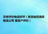 怎样评价物流好评（发货如何选择物流公司 看客户评价）