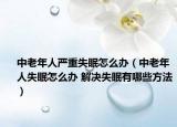 中老年人严重失眠怎么办（中老年人失眠怎么办 解决失眠有哪些方法）