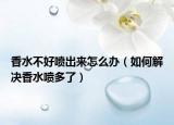 香水不好喷出来怎么办（如何解决香水喷多了）