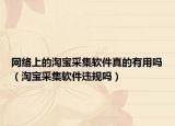 网络上的淘宝采集软件真的有用吗（淘宝采集软件违规吗）