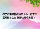 得了产后抑郁症该怎么办（得了产后抑郁怎么办 做好这几个方面）