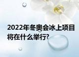 2022年冬奥会冰上项目将在什么举行?