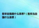 吾辈自强是什么意思?（吾辈当自强什么意思）