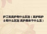 护工和高护有什么区别（高护和护士有什么区别 高护具体干什么活）