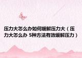 压力大怎么办如何缓解压力大（压力大怎么办 5种方法有效缓解压力）