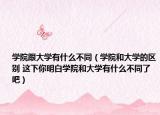 学院跟大学有什么不同（学院和大学的区别 这下你明白学院和大学有什么不同了吧）