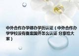 中外合作办学停办学历认证（中外合作办学学校没有备案国外怎么认证 分享给大家）