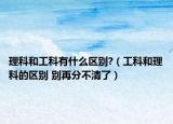 理科和工科有什么区别?（工科和理科的区别 别再分不清了）