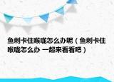 鱼刺卡住喉咙怎么办呢（鱼刺卡住喉咙怎么办 一起来看看吧）