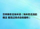 怎样做冬瓜海米汤（海米冬瓜汤的做法 看完记得点击收藏哟）