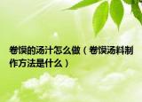卷馍的汤汁怎么做（卷馍汤料制作方法是什么）