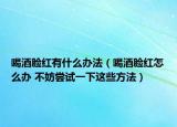喝酒脸红有什么办法（喝酒脸红怎么办 不妨尝试一下这些方法）