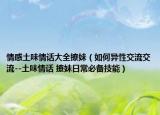 情感土味情话大全撩妹（如何异性交流交流--土味情话 撩妹日常必备技能）