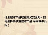 什么理财产品收益高又安全吗（如何选择高收益理财产品 专家教你几招）