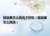 释迦果怎么挑选才好吃（释迦果怎么挑选）