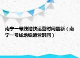 南宁一号线地铁运营时间最新（南宁一号线地铁运营时间）