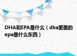 DHA和EPA是什么（dha里面的epa是什么东西）