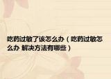 吃药过敏了该怎么办（吃药过敏怎么办 解决方法有哪些）