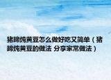 猪蹄炖黄豆怎么做好吃又简单（猪蹄炖黄豆的做法 分享家常做法）
