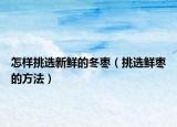 怎样挑选新鲜的冬枣（挑选鲜枣的方法）