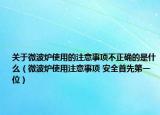 关于微波炉使用的注意事项不正确的是什么（微波炉使用注意事项 安全首先第一位）