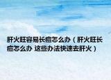 肝火旺容易长痘怎么办（肝火旺长痘怎么办 这些办法快速去肝火）