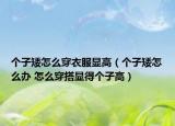 个子矮怎么穿衣服显高（个子矮怎么办 怎么穿搭显得个子高）