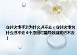 穿越火线手游为什么进不去（穿越火线为什么进不去 6个原因可能导致游戏进不去）