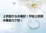 上供放什么水果好（平时上供用水果放几个好）