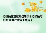 心绞痛应注意哪些事项（心绞痛怎么办 需要注意以下内容）