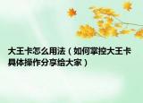 大王卡怎么用法（如何掌控大王卡 具体操作分享给大家）