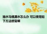 抽水马桶漏水怎么办 可以使用如下方法修复嘛