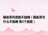 隔夜茶究竟能不能喝（隔夜茶为什么不能喝 有2个因素）