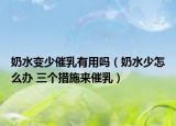 奶水变少催乳有用吗（奶水少怎么办 三个措施来催乳）